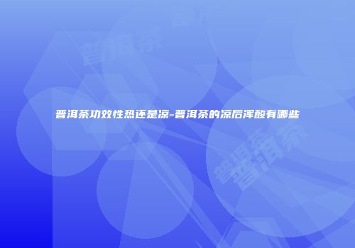 普洱茶功效性热还是凉-普洱茶的凉后浑酸有哪些