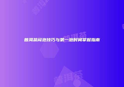 普洱茶闷泡技巧与第一泡时间掌握指南