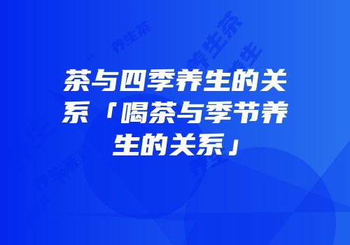 茶与四季养生的关系「喝茶与季节养生的关系」