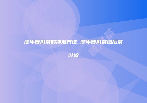 陈年普洱茶的冲泡方法_陈年普洱茶泡后茶叶软