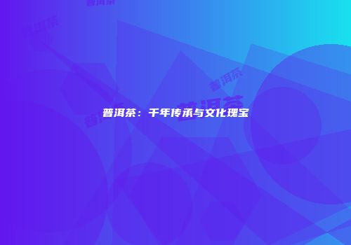 普洱茶：千年传承与文化瑰宝
