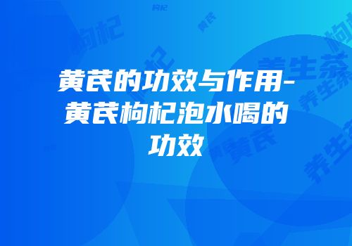 黄芪的功效与作用-黄芪枸杞泡水喝的功效