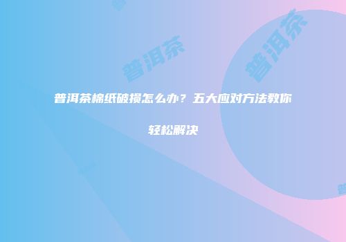 普洱茶棉纸破损怎么办？五大应对方法教你轻松解决