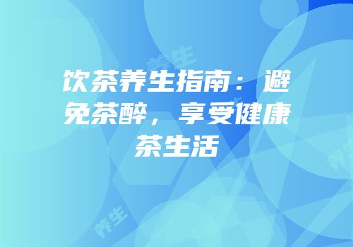 饮茶养生指南：避免茶醉，享受健康茶生活