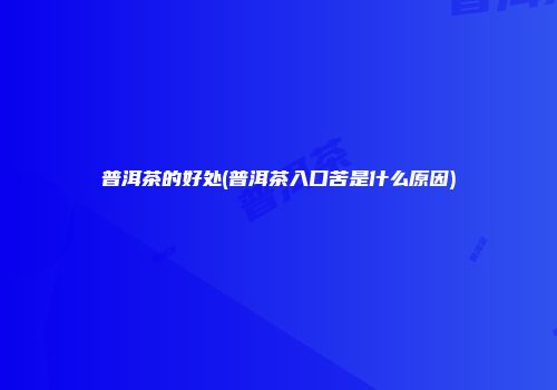 普洱茶的好处(普洱茶入口苦是什么原因)