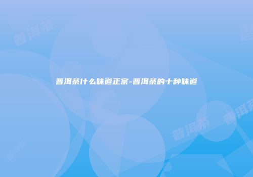 普洱茶什么味道正宗-普洱茶的十种味道