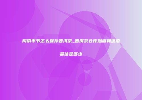 梅雨季节怎么保存普洱茶_普洱茶仓库湿度和温度最佳是多少