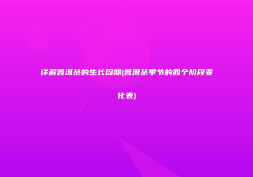 详解普洱茶的生长周期(普洱茶季节的四个阶段变化表)