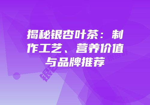 揭秘银杏叶茶：制作工艺、营养价值与品牌推荐