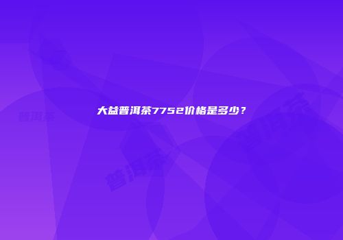 大益普洱茶7752价格是多少？