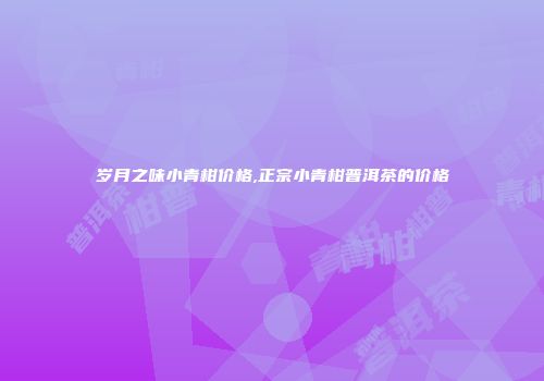岁月之味小青柑价格,正宗小青柑普洱茶的价格