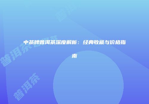 中茶牌普洱茶深度解析：经典收藏与价格指南