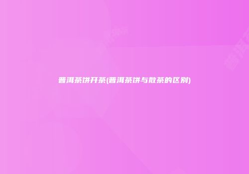 普洱茶饼开茶(普洱茶饼与散茶的区别)