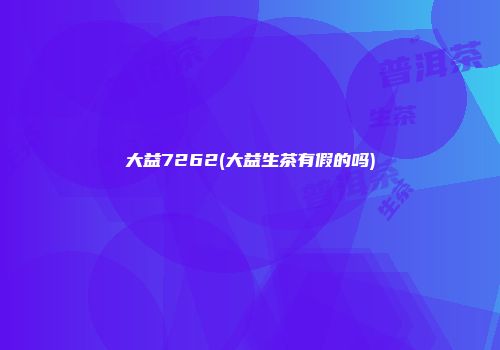 大益7262(大益生茶有假的吗)
