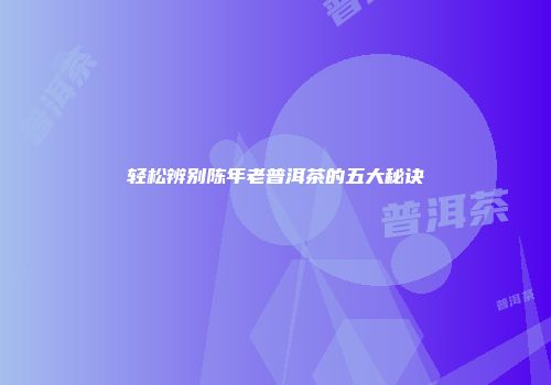轻松辨别陈年老普洱茶的五大秘诀
