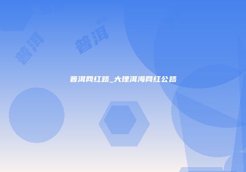 普洱网红路_大理洱海网红公路
