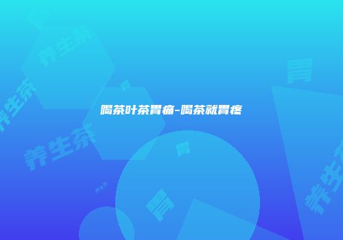喝茶叶茶胃痛-喝茶就胃疼