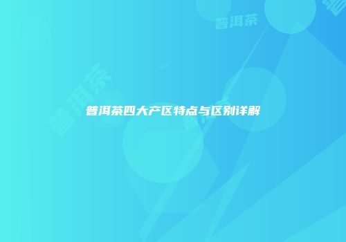 普洱茶四大产区特点与区别详解