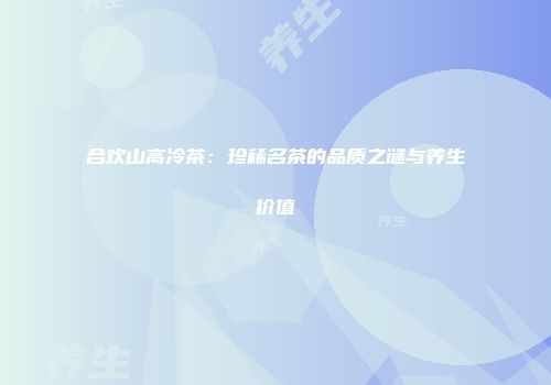 合欢山高冷茶：珍稀名茶的品质之谜与养生价值