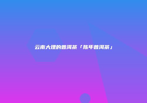 云南大理的普洱茶「陈年普洱茶」