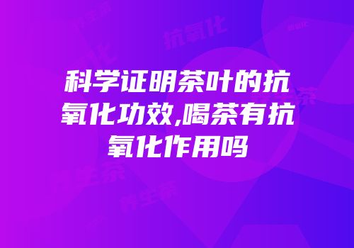 科学证明茶叶的抗氧化功效,喝茶有抗氧化作用吗