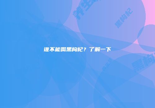 谁不能喝黑枸杞？了解一下