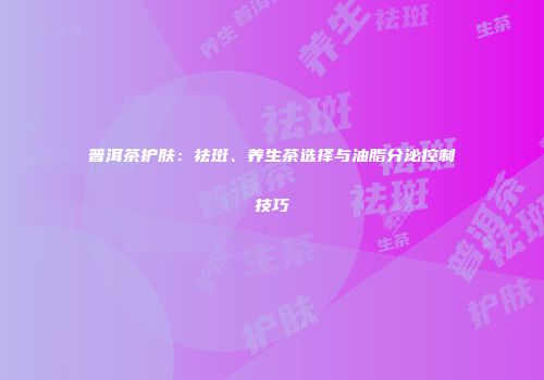 普洱茶护肤：祛斑、养生茶选择与油脂分泌控制技巧