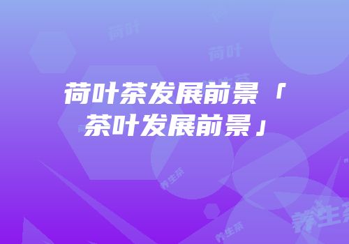 荷叶茶发展前景「茶叶发展前景」
