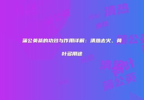 蒲公英茶的功效与作用详解：清热去火、荷叶多用途