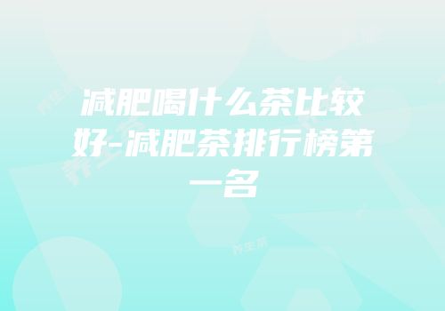 减肥喝什么茶比较好-减肥茶排行榜第一名