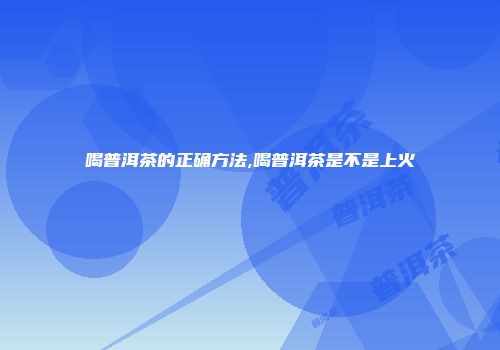 喝普洱茶的正确方法,喝普洱茶是不是上火