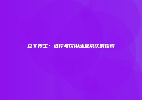 立冬养生：选择与饮用适宜茶饮的指南