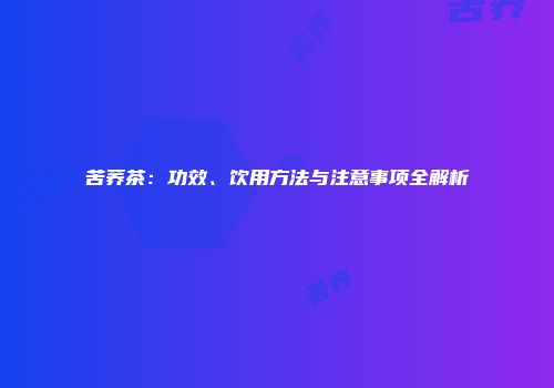 苦荞茶：功效、饮用方法与注意事项全解析