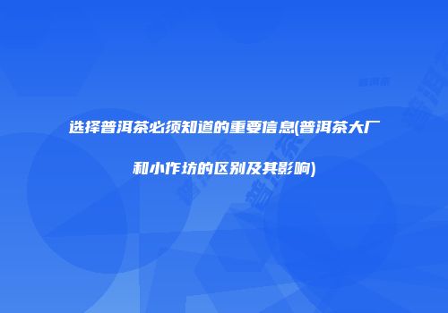 选择普洱茶必须知道的重要信息(普洱茶大厂和小作坊的区别及其影响)