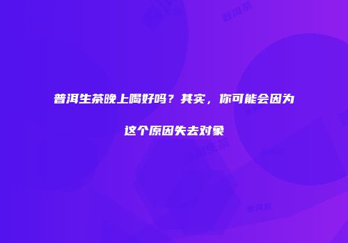 普洱生茶晚上喝好吗？其实，你可能会因为这个原因失去对象