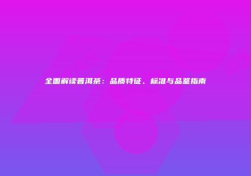 全面解读普洱茶：品质特征、标准与品鉴指南