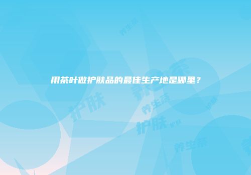 用茶叶做护肤品的最佳生产地是哪里？