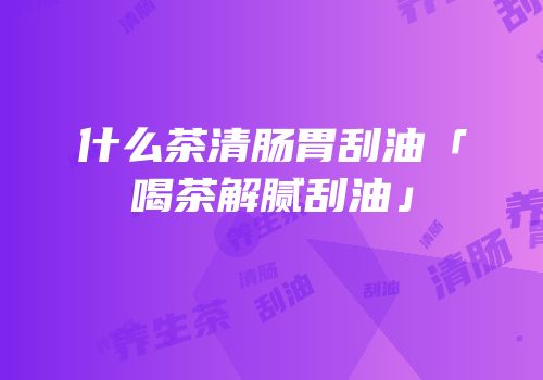 什么茶清肠胃刮油「喝茶解腻刮油」