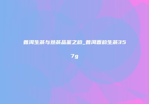 普洱生茶与熟茶品鉴之韵_普洱香韵生茶357g