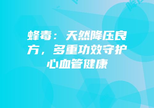 蜂毒：天然降压良方，多重功效守护心血管健康