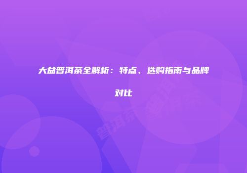 大益普洱茶全解析：特点、选购指南与品牌对比
