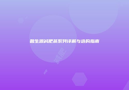 碧生源减肥茶系列详解与选购指南