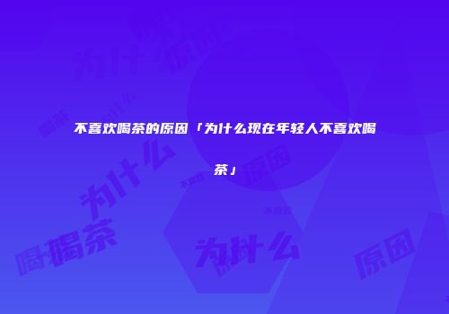不喜欢喝茶的原因「为什么现在年轻人不喜欢喝茶」