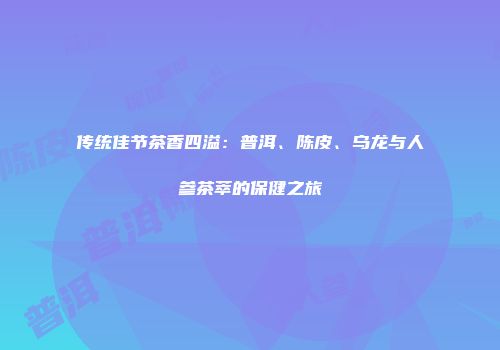 传统佳节茶香四溢：普洱、陈皮、乌龙与人参茶萃的保健之旅