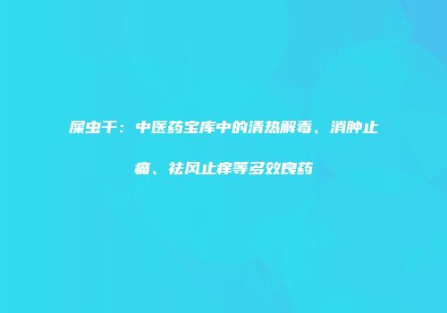 屎虫干：中医药宝库中的清热解毒、消肿止痛、祛风止痒等多效良药