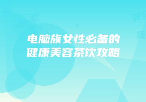 电脑族女性必备的健康美容茶饮攻略
