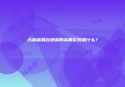 古树茶和台地茶的本质区别是什么？