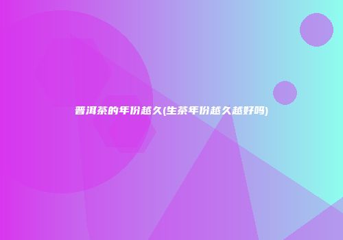 普洱茶的年份越久(生茶年份越久越好吗)