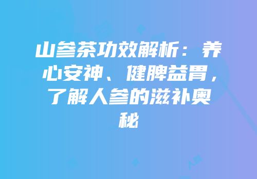 山参茶功效解析：养心安神、健脾益胃，了解人参的滋补奥秘