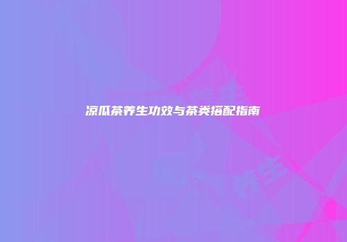 凉瓜茶养生功效与茶类搭配指南